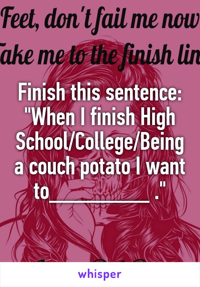 Finish this sentence: "When I finish High School/College/Being a couch potato I want to________ ."