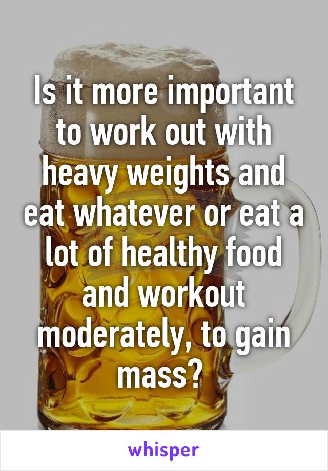 Is it more important to work out with heavy weights and eat whatever or eat a lot of healthy food and workout moderately, to gain mass? 