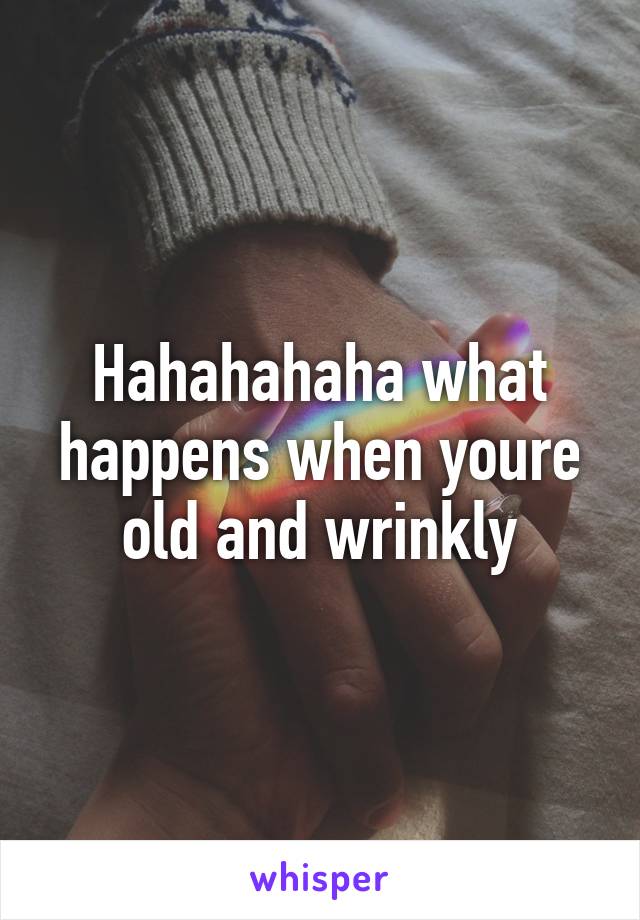 Hahahahaha what happens when youre old and wrinkly