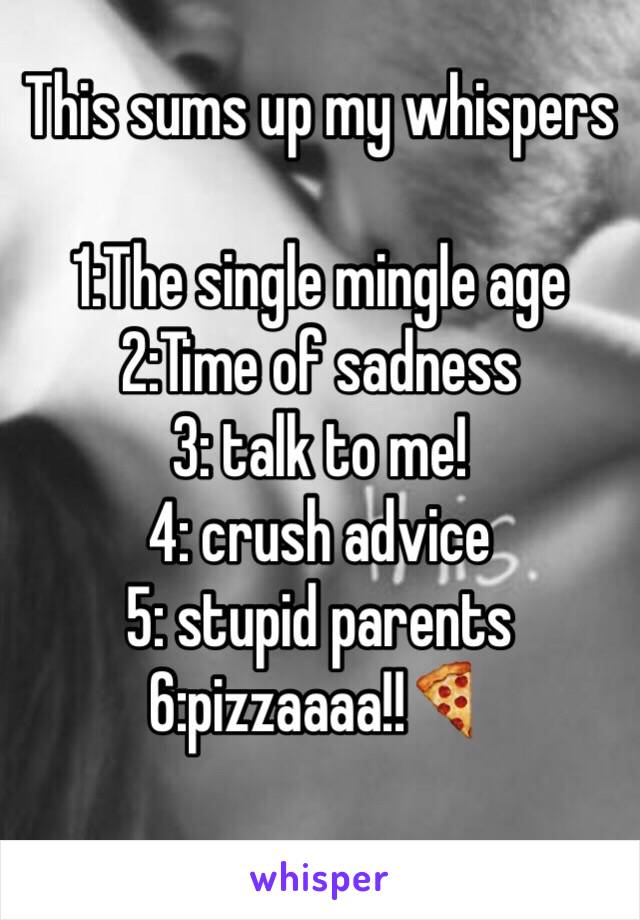 This sums up my whispers

1:The single mingle age
2:Time of sadness
3: talk to me!
4: crush advice 
5: stupid parents
6:pizzaaaa!!🍕
