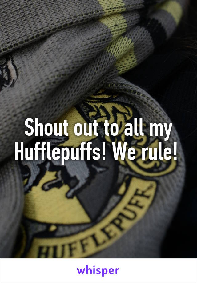 Shout out to all my Hufflepuffs! We rule! 