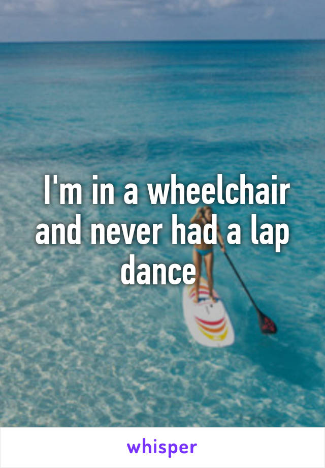  I'm in a wheelchair and never had a lap dance 