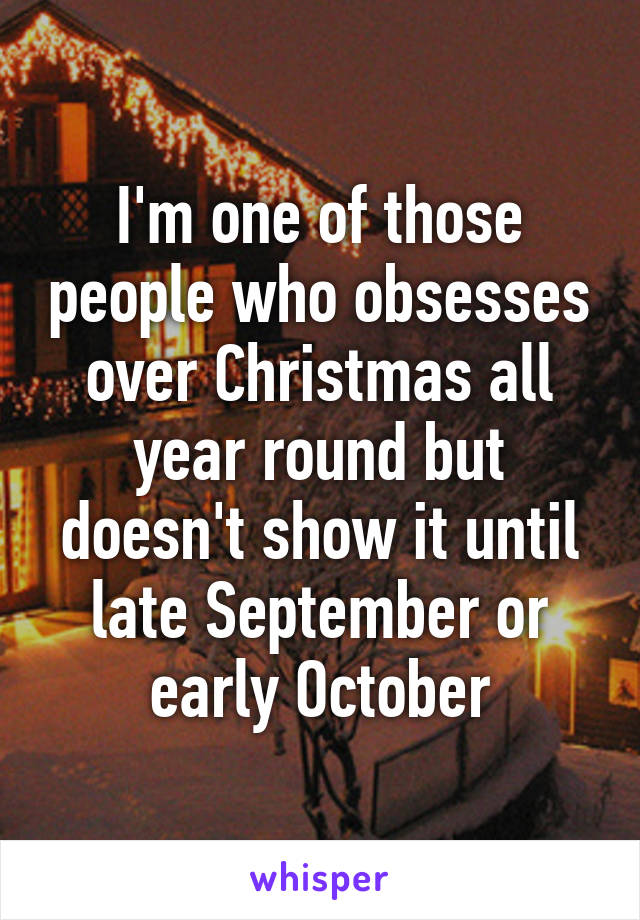 I'm one of those people who obsesses over Christmas all year round but doesn't show it until late September or early October