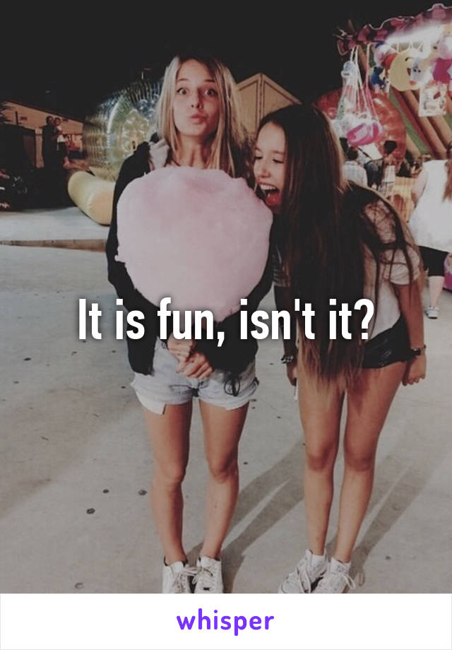 It is fun, isn't it?