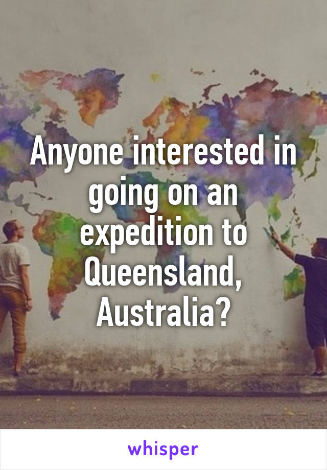 Anyone interested in going on an expedition to Queensland, Australia?