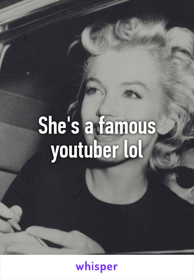 She's a famous youtuber lol