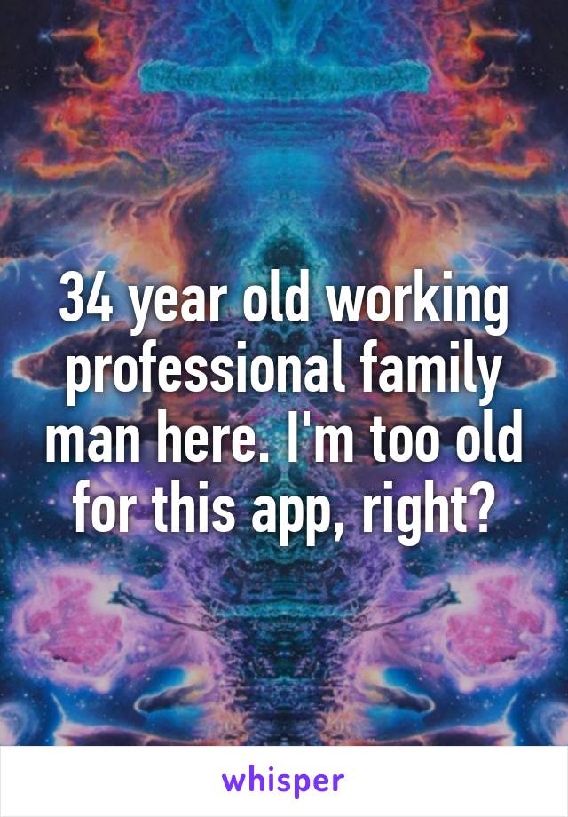 34 year old working professional family man here. I'm too old for this app, right?