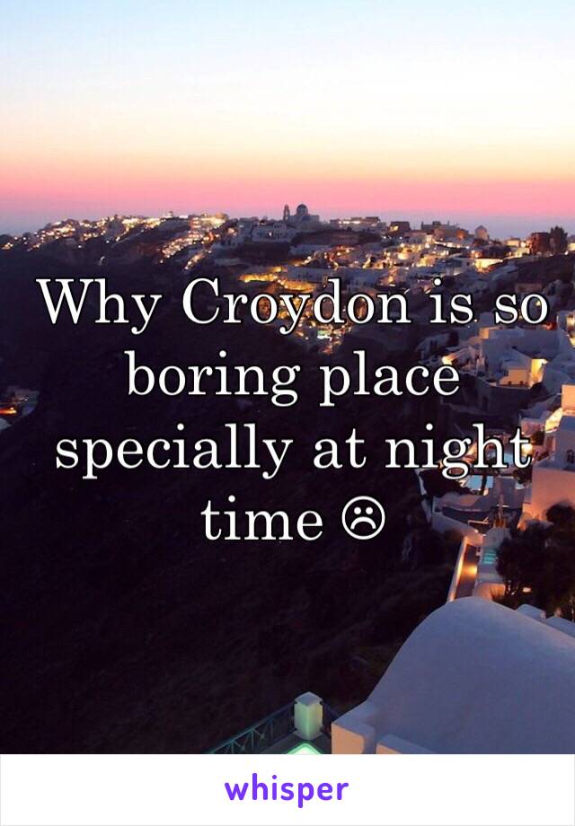 Why Croydon is so boring place specially at night time ☹