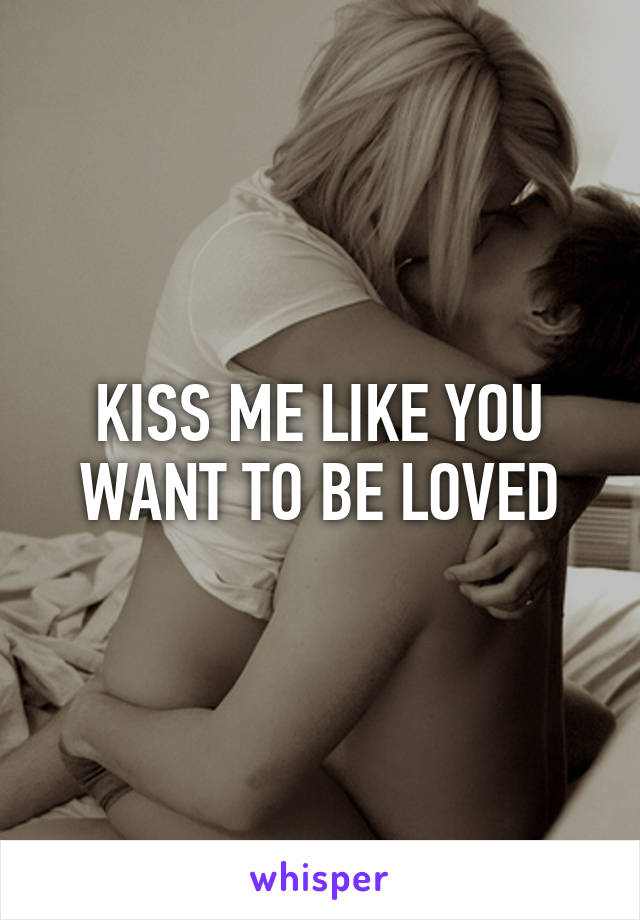 KISS ME LIKE YOU WANT TO BE LOVED