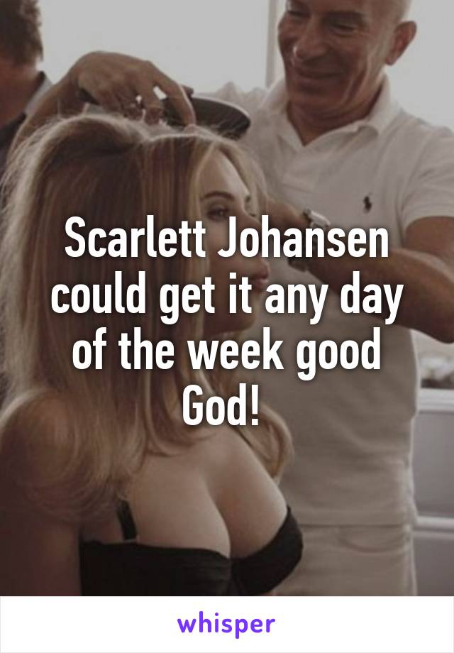 Scarlett Johansen could get it any day of the week good God! 