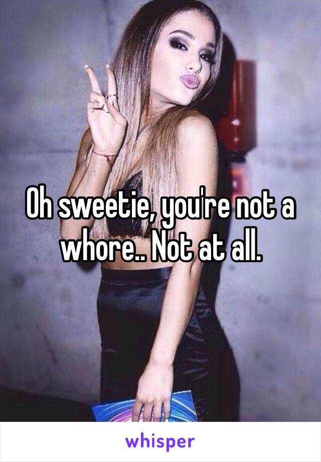 Oh sweetie, you're not a whore.. Not at all. 