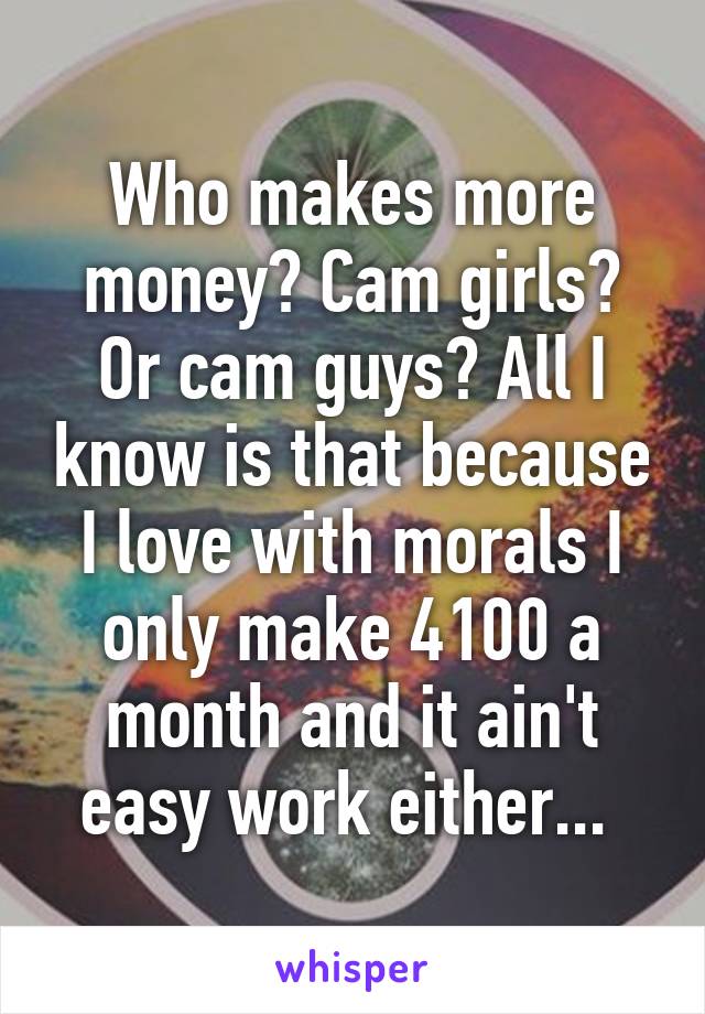 Who makes more money? Cam girls? Or cam guys? All I know is that because I love with morals I only make 4100 a month and it ain't easy work either... 