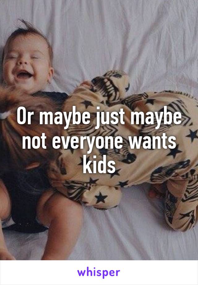 Or maybe just maybe not everyone wants kids