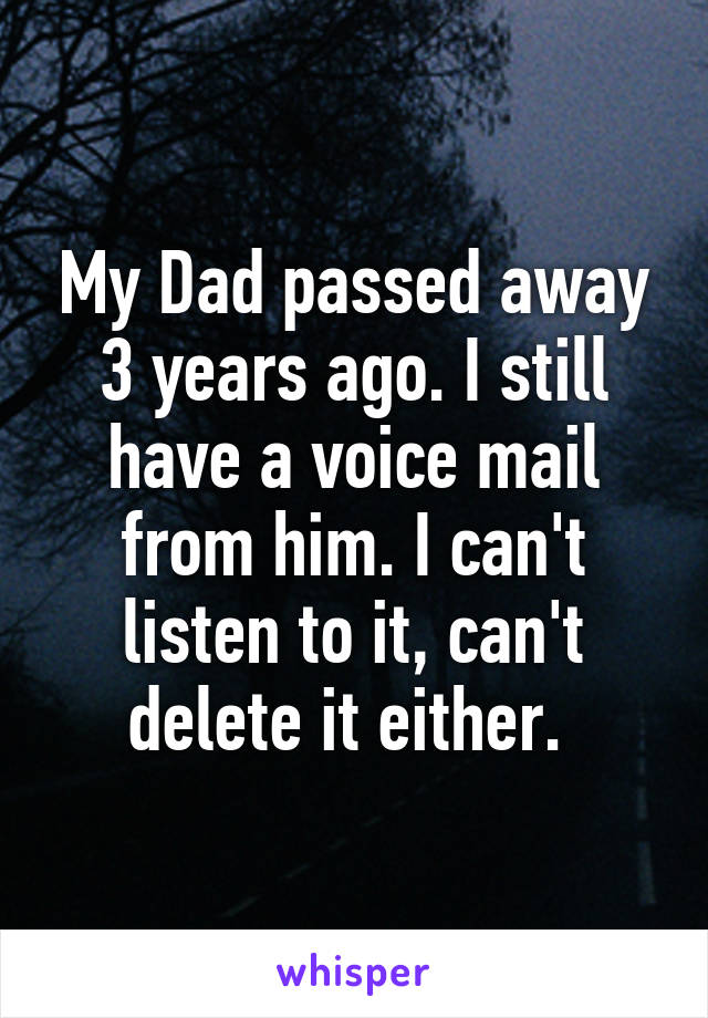 My Dad passed away 3 years ago. I still have a voice mail from him. I can't listen to it, can't delete it either. 