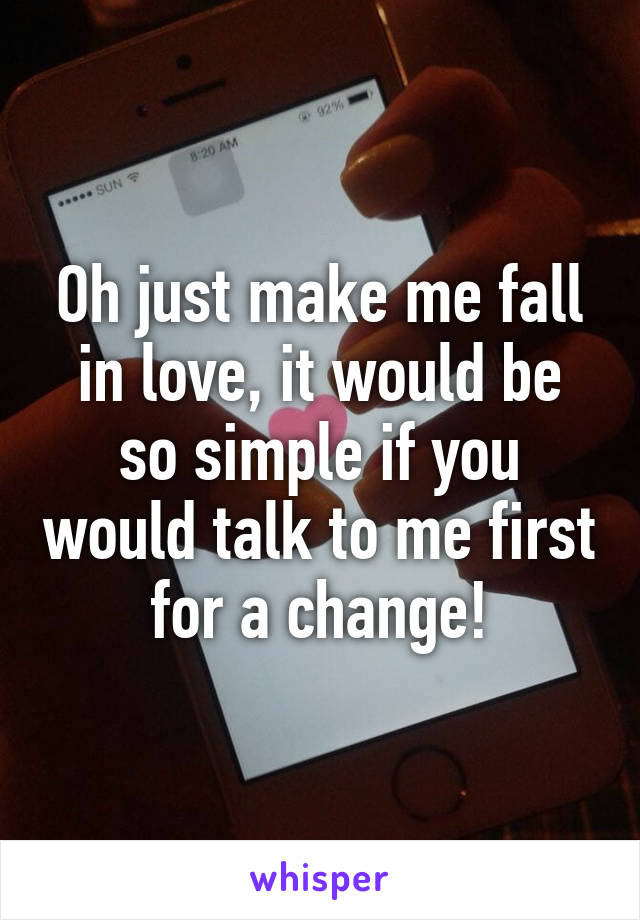 Oh just make me fall in love, it would be so simple if you would talk to me first for a change!