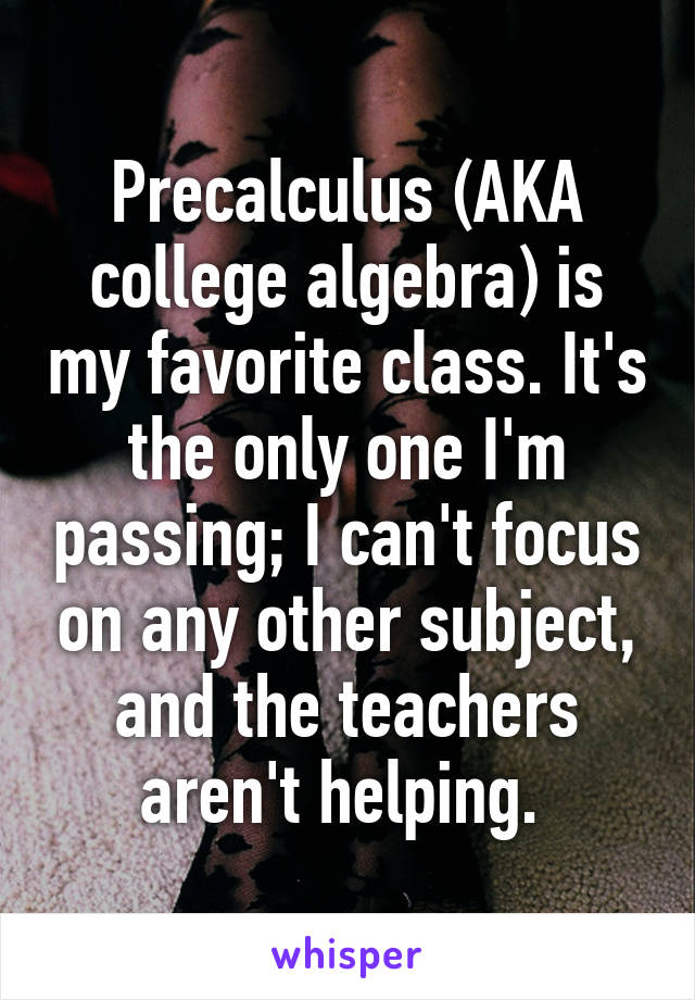 Precalculus (AKA college algebra) is my favorite class. It's the only one I'm passing; I can't focus on any other subject, and the teachers aren't helping. 