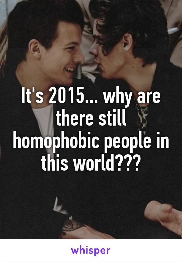 It's 2015... why are there still homophobic people in this world???