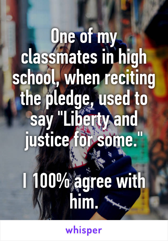 One of my classmates in high school, when reciting the pledge, used to say "Liberty and justice for some."

I 100% agree with him.