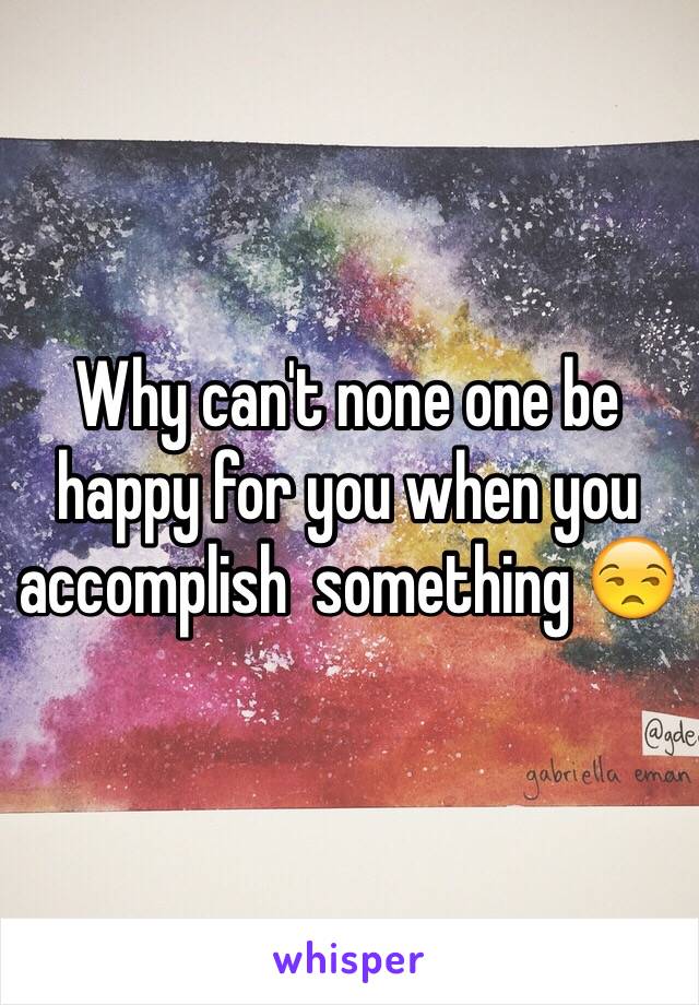 Why can't none one be happy for you when you accomplish  something 😒