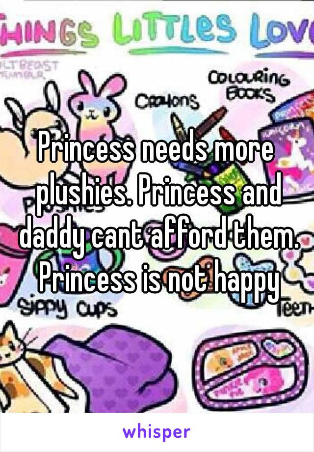 Princess needs more plushies. Princess and daddy cant afford them. Princess is not happy