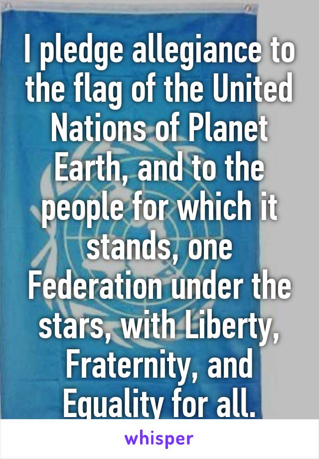 I pledge allegiance to the flag of the United Nations of Planet Earth, and to the people for which it stands, one Federation under the stars, with Liberty, Fraternity, and Equality for all.