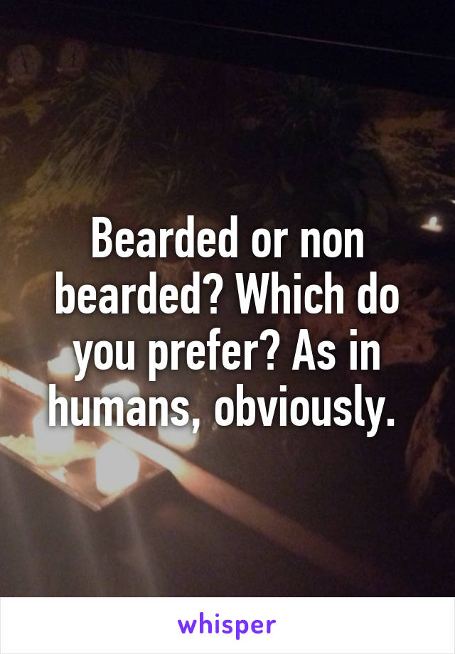 Bearded or non bearded? Which do you prefer? As in humans, obviously. 