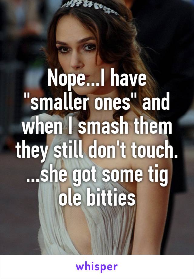 Nope...I have "smaller ones" and when I smash them they still don't touch. ...she got some tig ole bitties