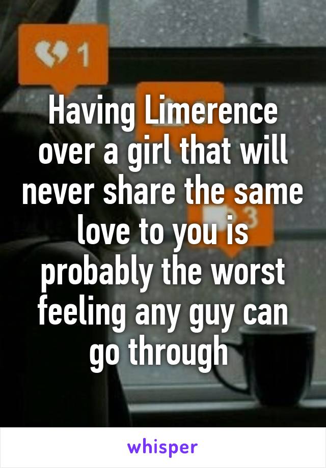 Having Limerence over a girl that will never share the same love to you is probably the worst feeling any guy can go through 