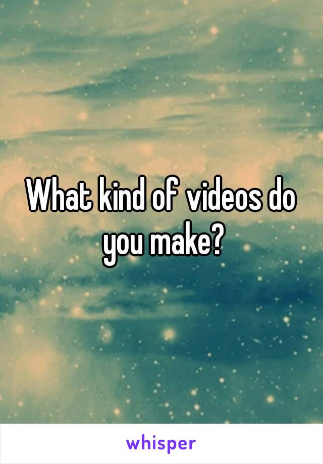 What kind of videos do you make?