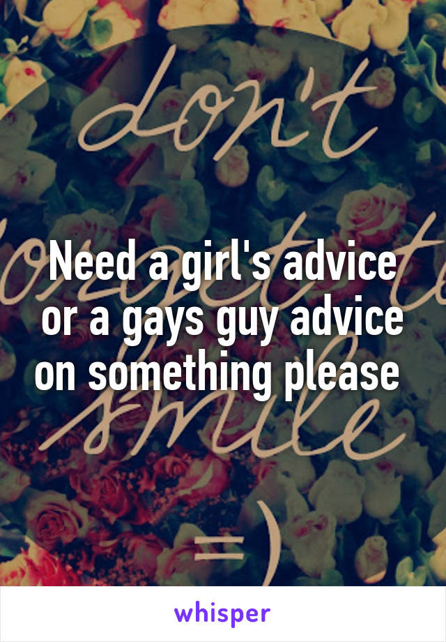 Need a girl's advice or a gays guy advice on something please 