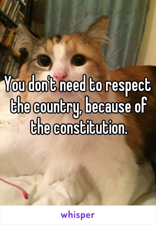 You don't need to respect the country, because of the constitution.