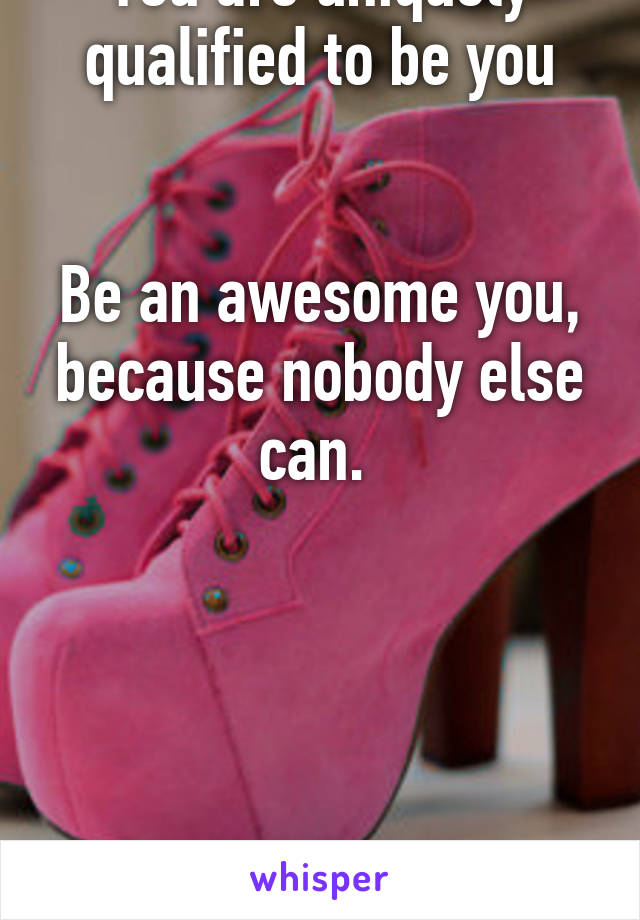 You are uniquely qualified to be you


Be an awesome you, because nobody else can. 





