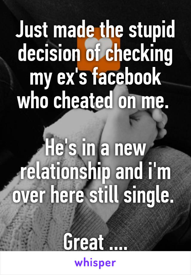 Just made the stupid decision of checking my ex's facebook who cheated on me. 

He's in a new relationship and i'm over here still single. 

Great ....