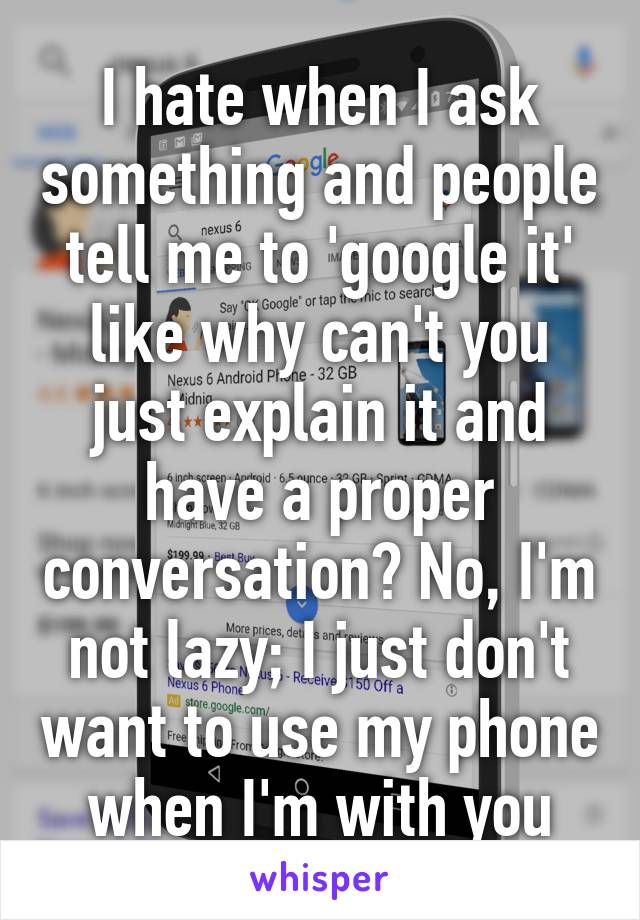 I hate when I ask something and people tell me to 'google it' like why can't you just explain it and have a proper conversation? No, I'm not lazy; I just don't want to use my phone when I'm with you