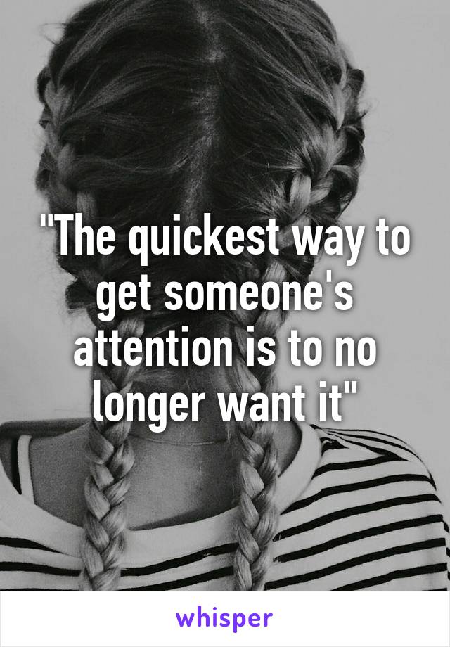 "The quickest way to get someone's attention is to no longer want it"