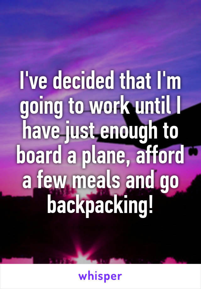 I've decided that I'm going to work until I have just enough to board a plane, afford a few meals and go backpacking!