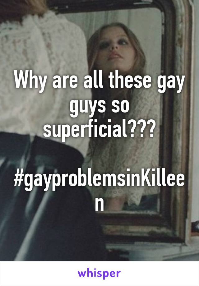 Why are all these gay guys so superficial???

#gayproblemsinKilleen