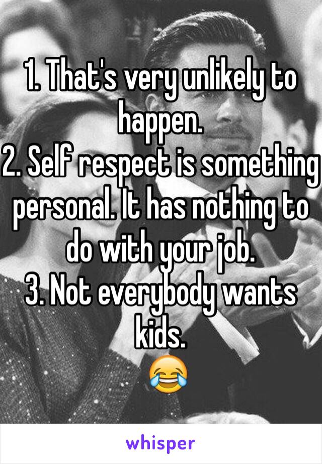 1. That's very unlikely to happen.
2. Self respect is something personal. It has nothing to do with your job.
3. Not everybody wants kids.
  😂