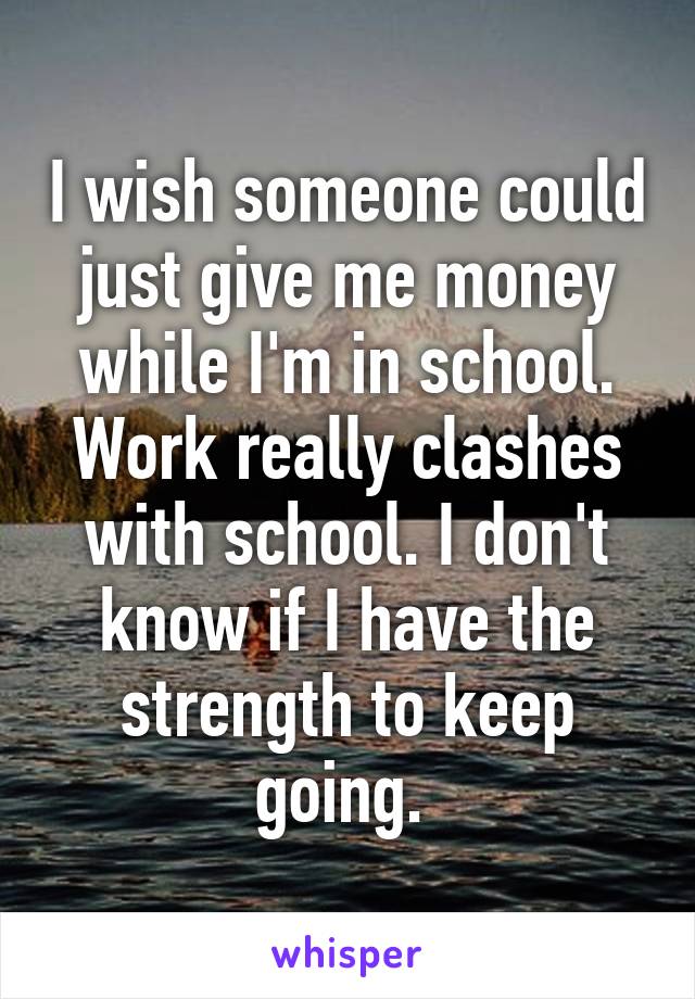 I wish someone could just give me money while I'm in school. Work really clashes with school. I don't know if I have the strength to keep going. 