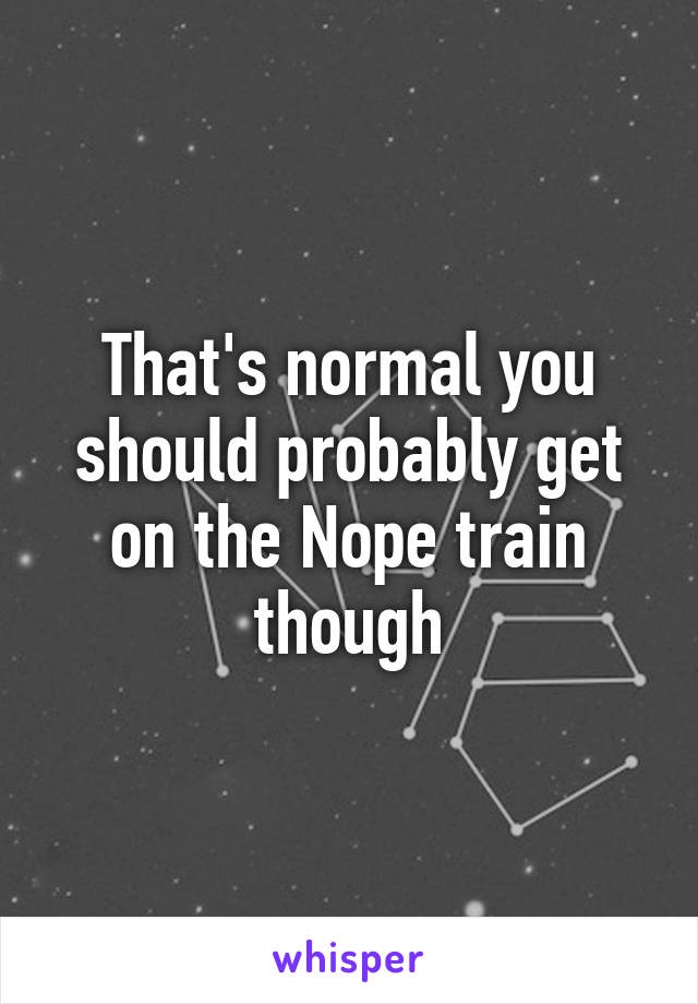 That's normal you should probably get on the Nope train though