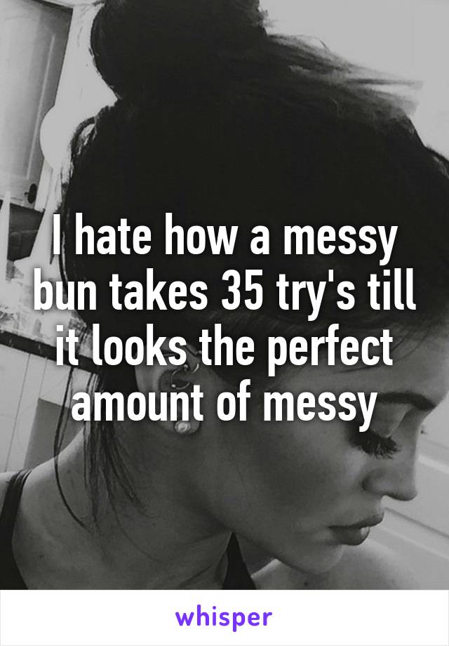 I hate how a messy bun takes 35 try's till it looks the perfect amount of messy