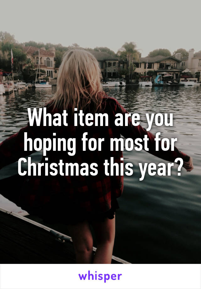 What item are you hoping for most for Christmas this year?