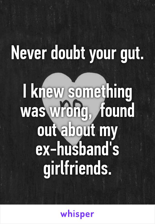 Never doubt your gut.

I knew something was wrong,  found out about my ex-husband's girlfriends.