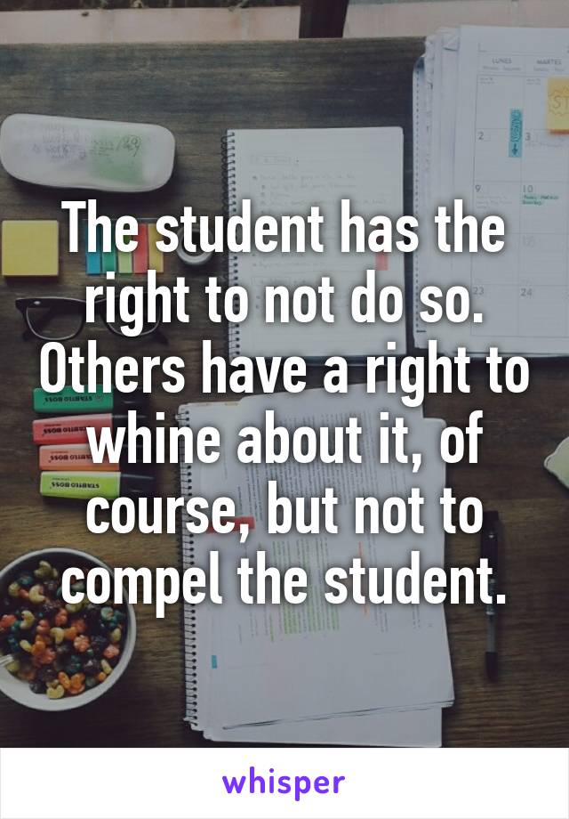 The student has the right to not do so. Others have a right to whine about it, of course, but not to compel the student.