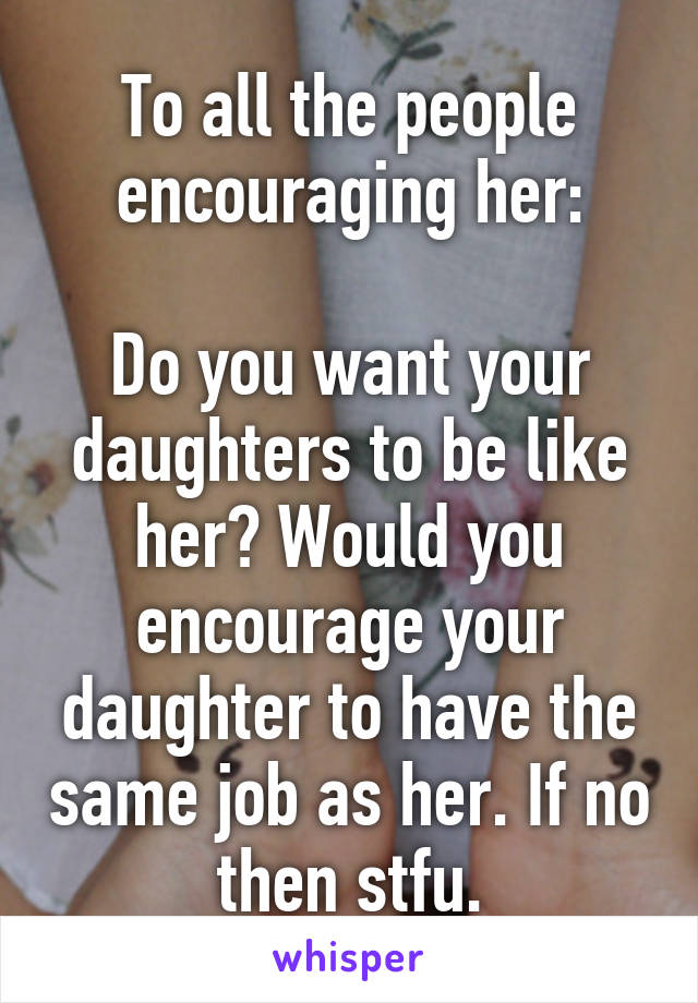 To all the people encouraging her:

Do you want your daughters to be like her? Would you encourage your daughter to have the same job as her. If no then stfu.