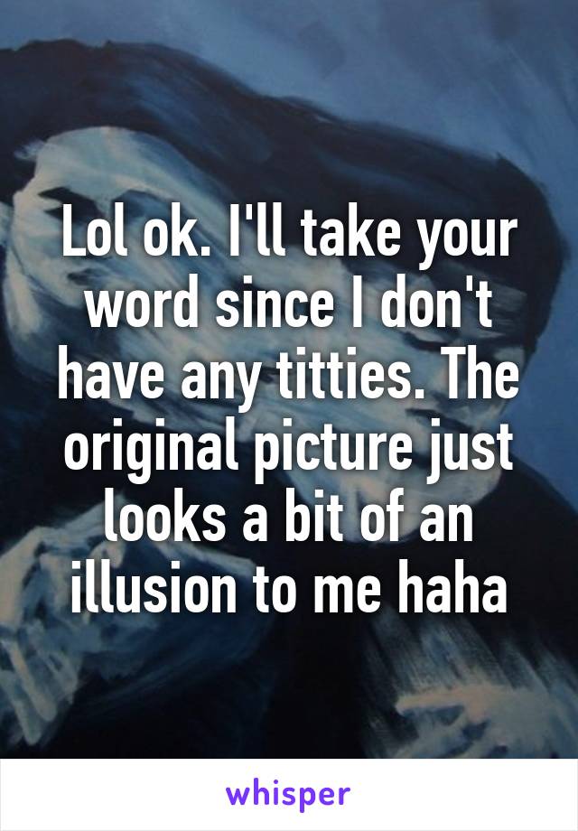 Lol ok. I'll take your word since I don't have any titties. The original picture just looks a bit of an illusion to me haha