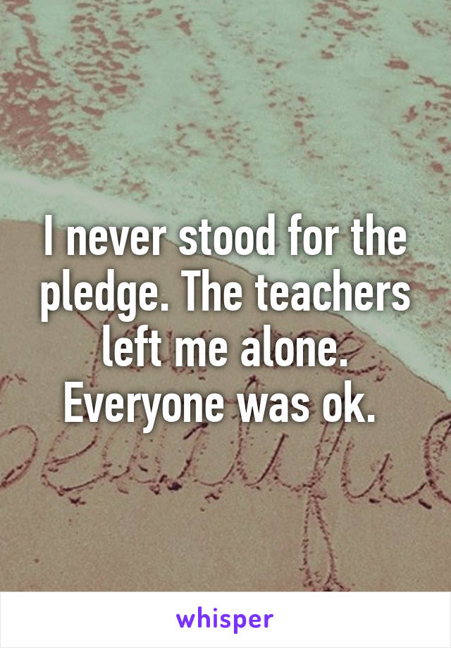 I never stood for the pledge. The teachers left me alone. Everyone was ok. 