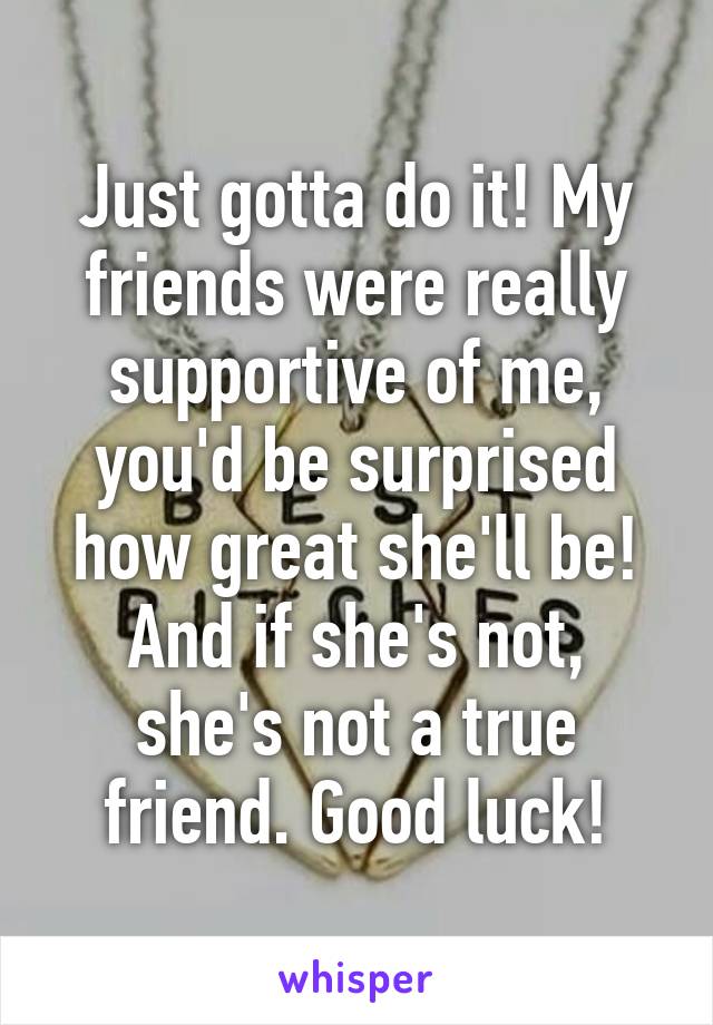 Just gotta do it! My friends were really supportive of me, you'd be surprised how great she'll be! And if she's not, she's not a true friend. Good luck!