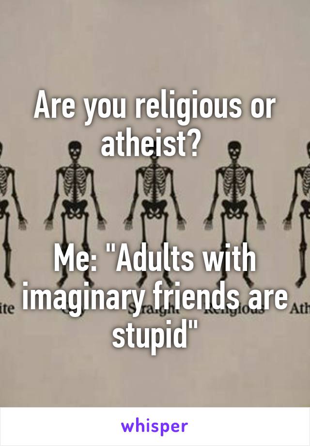 Are you religious or atheist? 


Me: "Adults with imaginary friends are stupid"