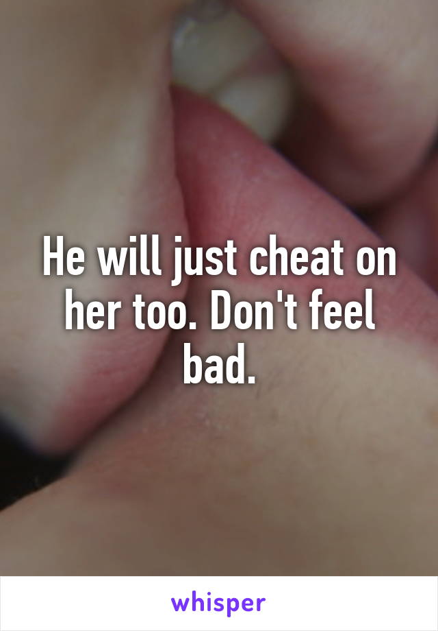 He will just cheat on her too. Don't feel bad.